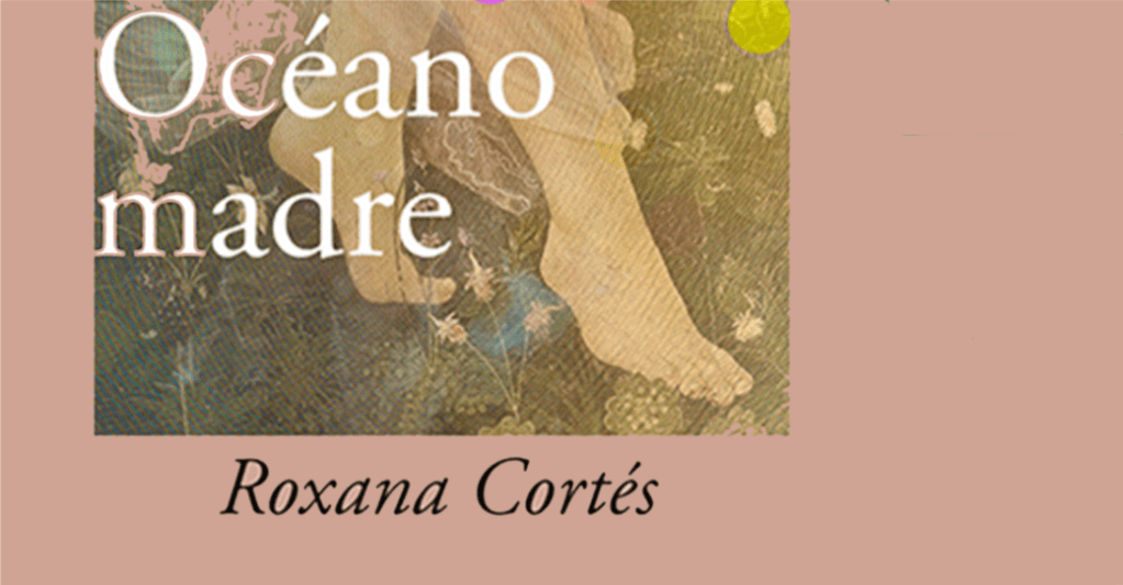 ROMPER AGUAS MADRES: Roxana Cortés, Océano madre (Praxis, 2023) 